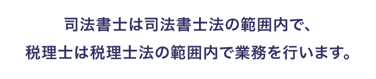 司法書士は司法書士法の範囲内で、税理士は税理士法の範囲内で業務を行います。